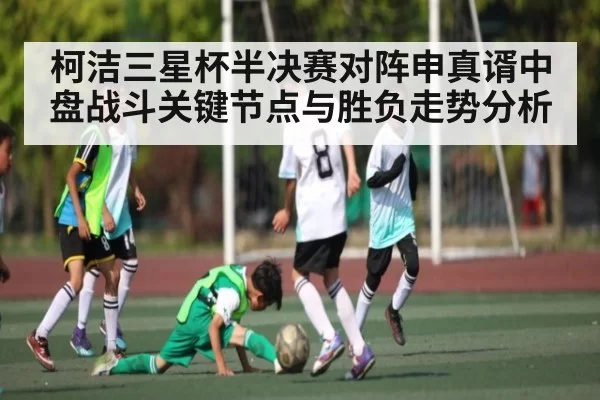 柯洁三星杯半决赛对阵申真谞中盘战斗关键节点与胜负走势分析